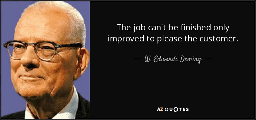 The job can't be finished only improved to please the customer. - W. Edwards Deming