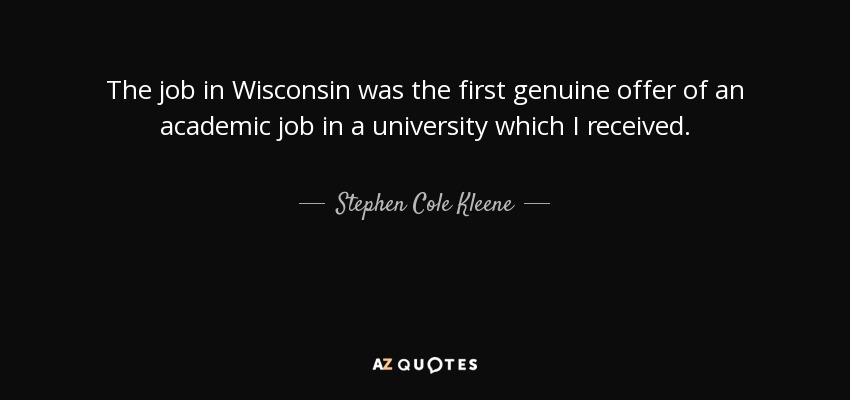 The job in Wisconsin was the first genuine offer of an academic job in a university which I received. - Stephen Cole Kleene