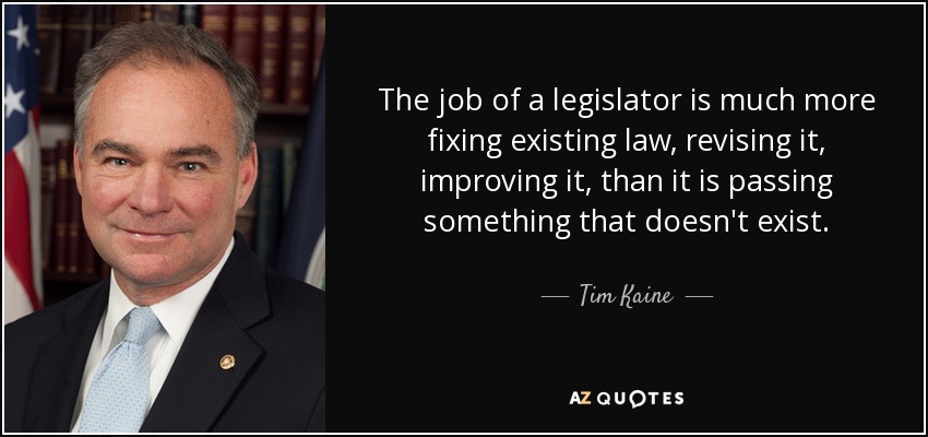 The job of a legislator is much more fixing existing law, revising it, improving it, than it is passing something that doesn't exist. - Tim Kaine