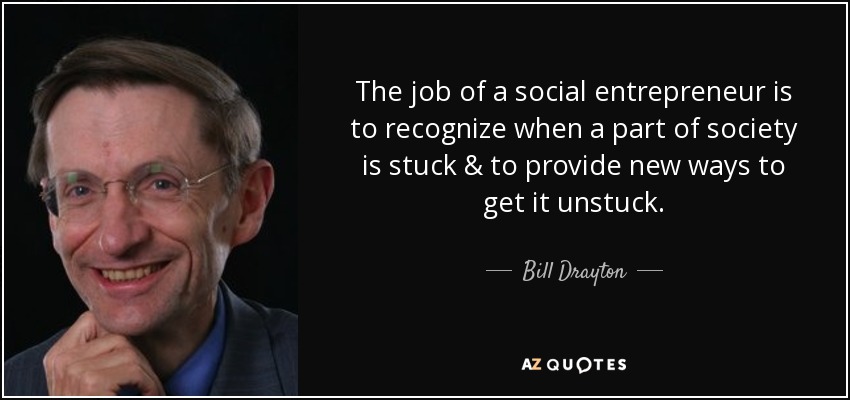 The job of a social entrepreneur is to recognize when a part of society is stuck & to provide new ways to get it unstuck. - Bill Drayton