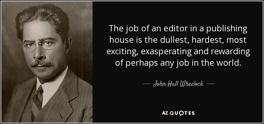 The job of an editor in a publishing house is the dullest, hardest, most exciting, exasperating and rewarding of perhaps any job in the world. - John Hall Wheelock