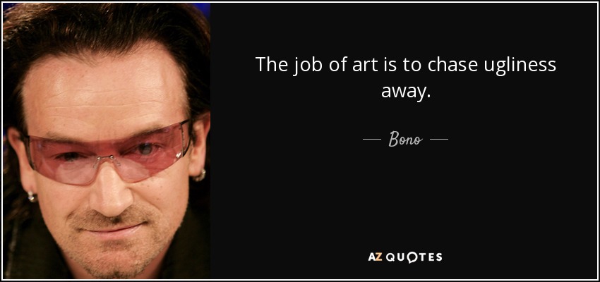 The job of art is to chase ugliness away. - Bono