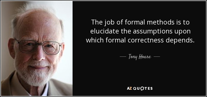 The job of formal methods is to elucidate the assumptions upon which formal correctness depends. - Tony Hoare