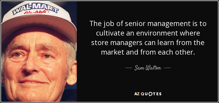 The job of senior management is to cultivate an environment where store managers can learn from the market and from each other. - Sam Walton