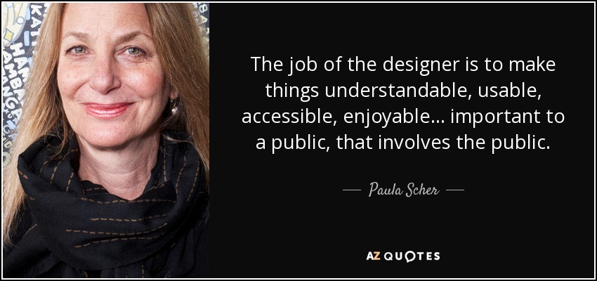 The job of the designer is to make things understandable, usable, accessible, enjoyable... important to a public, that involves the public. - Paula Scher