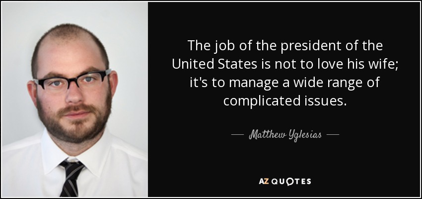 The job of the president of the United States is not to love his wife; it's to manage a wide range of complicated issues. - Matthew Yglesias