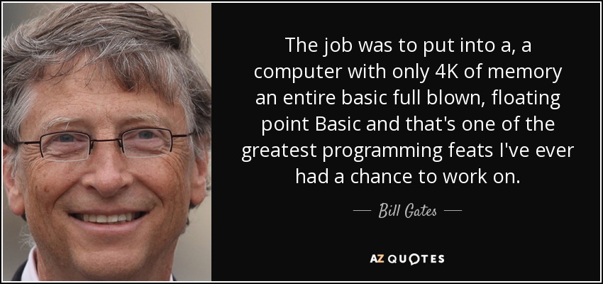 The job was to put into a, a computer with only 4K of memory an entire basic full blown, floating point Basic and that's one of the greatest programming feats I've ever had a chance to work on. - Bill Gates