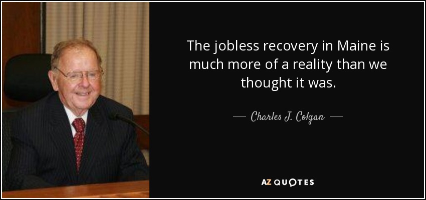 The jobless recovery in Maine is much more of a reality than we thought it was. - Charles J. Colgan