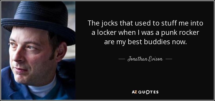 The jocks that used to stuff me into a locker when I was a punk rocker are my best buddies now. - Jonathan Evison