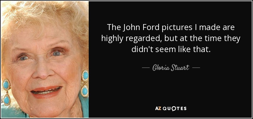 The John Ford pictures I made are highly regarded, but at the time they didn't seem like that. - Gloria Stuart