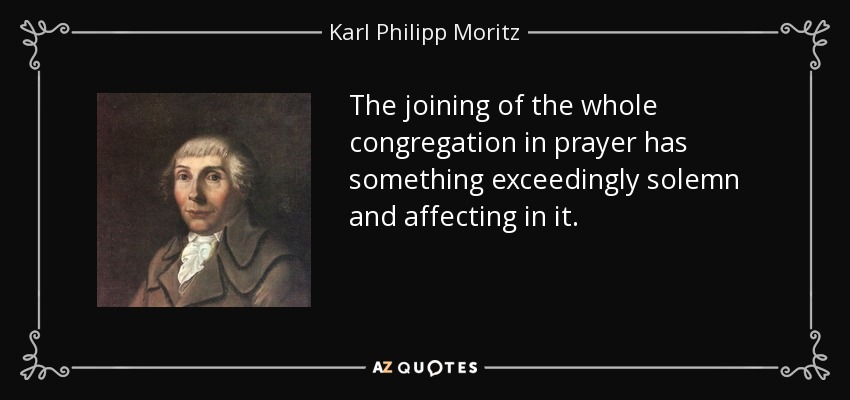 The joining of the whole congregation in prayer has something exceedingly solemn and affecting in it. - Karl Philipp Moritz