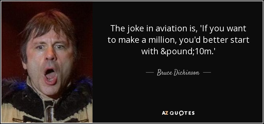 The joke in aviation is, 'If you want to make a million, you'd better start with £10m.' - Bruce Dickinson
