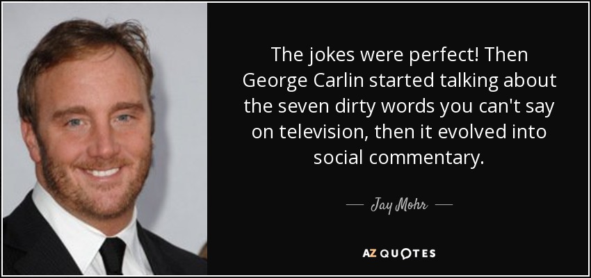 The jokes were perfect! Then George Carlin started talking about the seven dirty words you can't say on television, then it evolved into social commentary. - Jay Mohr