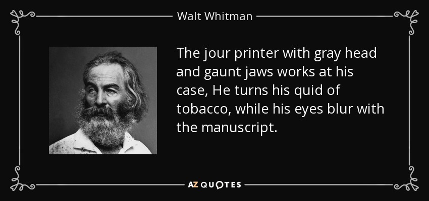 The jour printer with gray head and gaunt jaws works at his case, He turns his quid of tobacco, while his eyes blur with the manuscript. - Walt Whitman