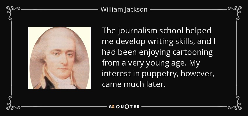 The journalism school helped me develop writing skills, and I had been enjoying cartooning from a very young age. My interest in puppetry, however, came much later. - William Jackson