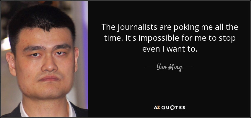 The journalists are poking me all the time. It's impossible for me to stop even I want to. - Yao Ming