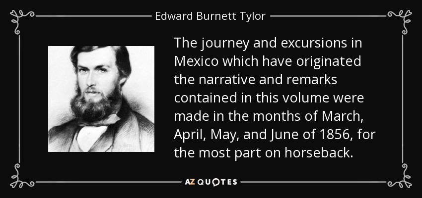 The journey and excursions in Mexico which have originated the narrative and remarks contained in this volume were made in the months of March, April, May, and June of 1856, for the most part on horseback. - Edward Burnett Tylor