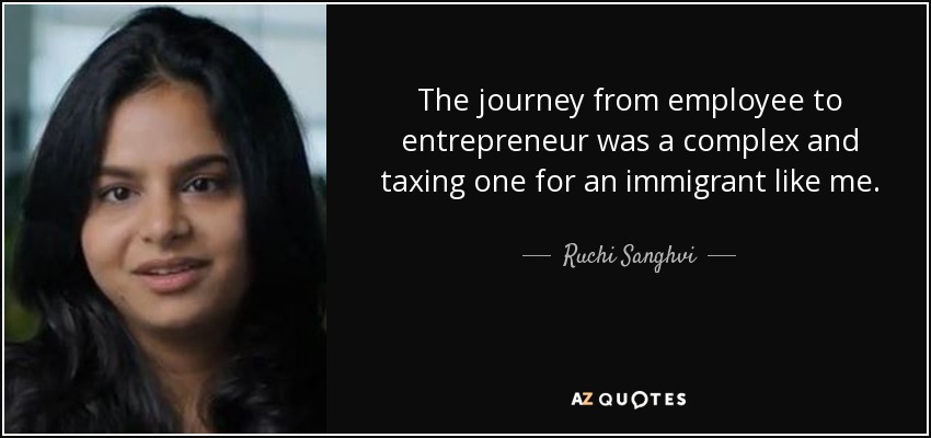 The journey from employee to entrepreneur was a complex and taxing one for an immigrant like me. - Ruchi Sanghvi
