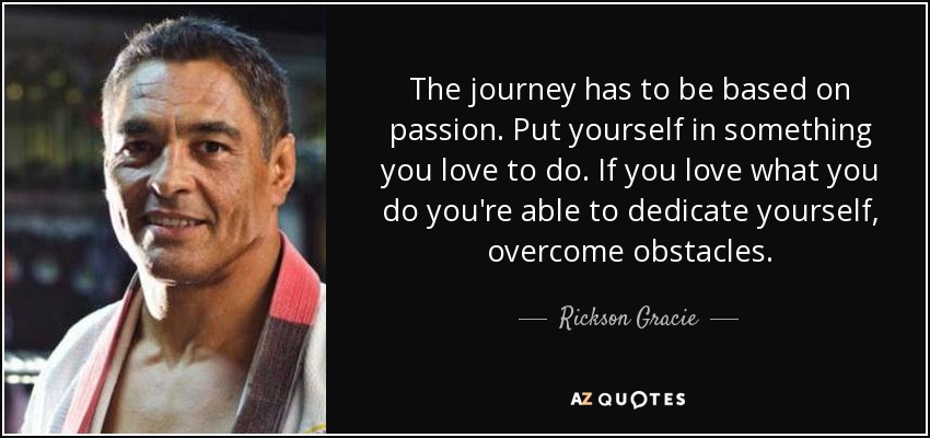 The journey has to be based on passion. Put yourself in something you love to do. If you love what you do you're able to dedicate yourself, overcome obstacles. - Rickson Gracie