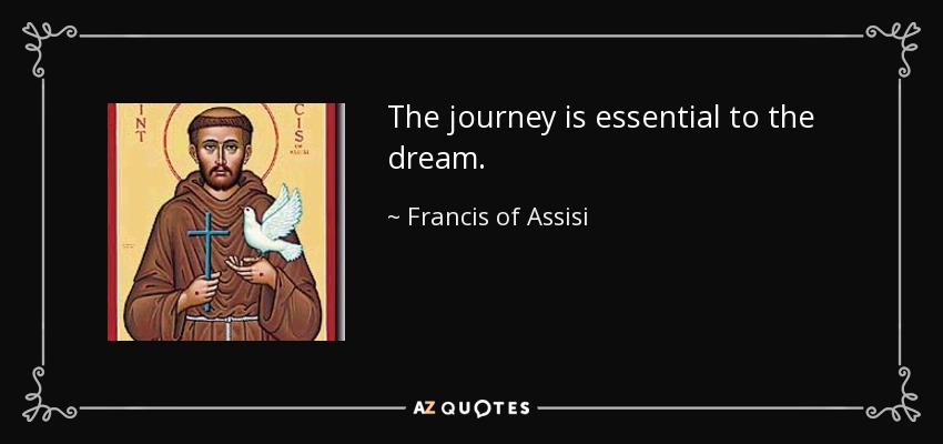 The journey is essential to the dream. - Francis of Assisi