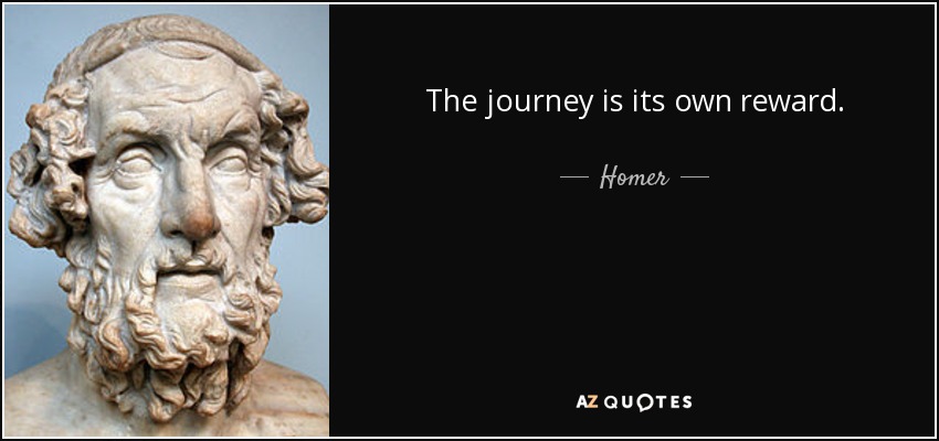 The journey is its own reward. - Homer