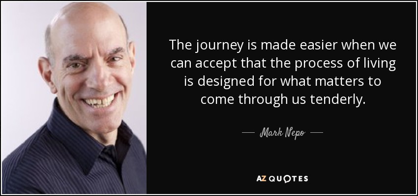 The journey is made easier when we can accept that the process of living is designed for what matters to come through us tenderly. - Mark Nepo