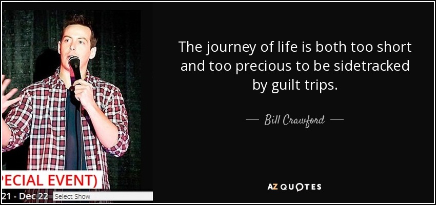 The journey of life is both too short and too precious to be sidetracked by guilt trips. - Bill Crawford