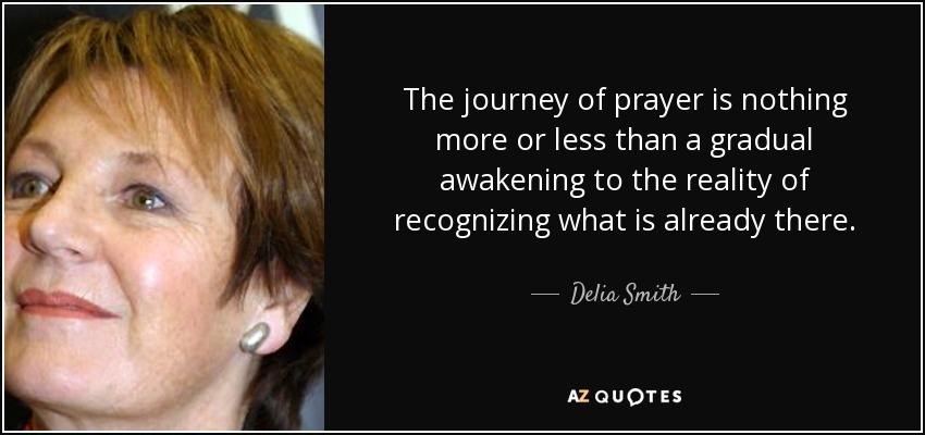 The journey of prayer is nothing more or less than a gradual awakening to the reality of recognizing what is already there. - Delia Smith
