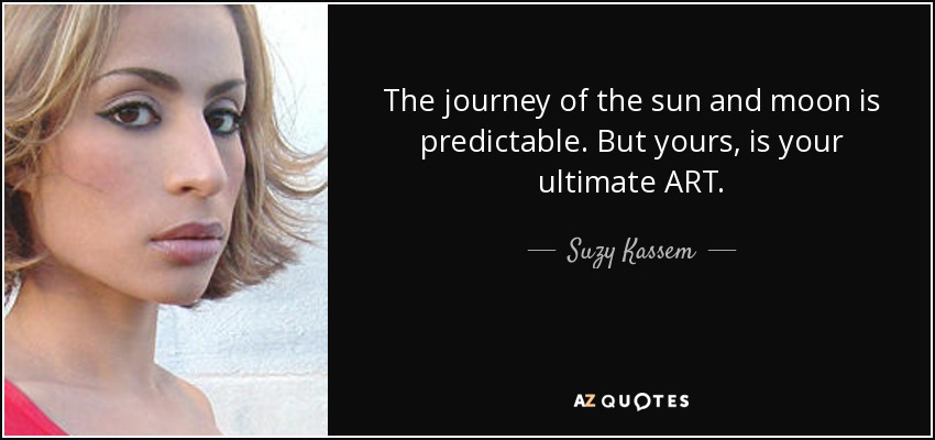 The journey of the sun and moon is predictable. But yours, is your ultimate ART. - Suzy Kassem
