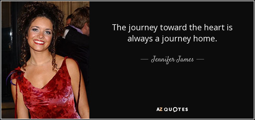 The journey toward the heart is always a journey home. - Jennifer James