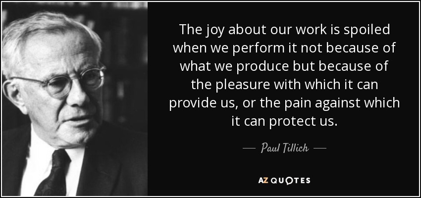 The joy about our work is spoiled when we perform it not because of what we produce but because of the pleasure with which it can provide us, or the pain against which it can protect us. - Paul Tillich