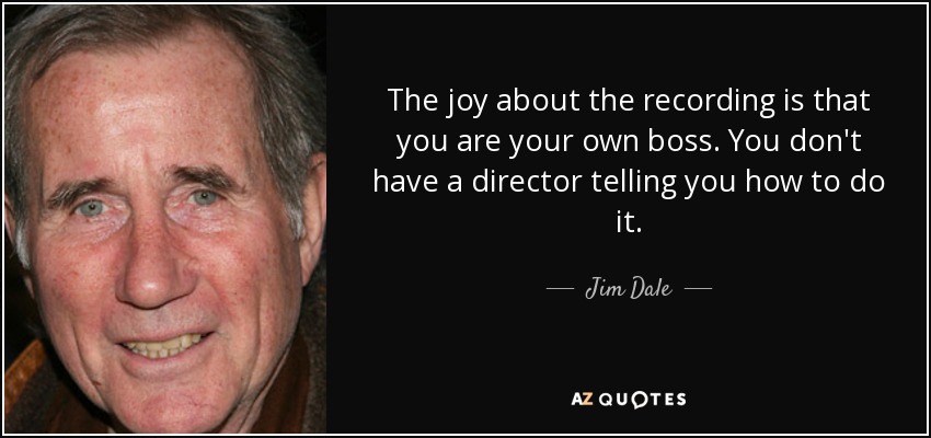 The joy about the recording is that you are your own boss. You don't have a director telling you how to do it. - Jim Dale