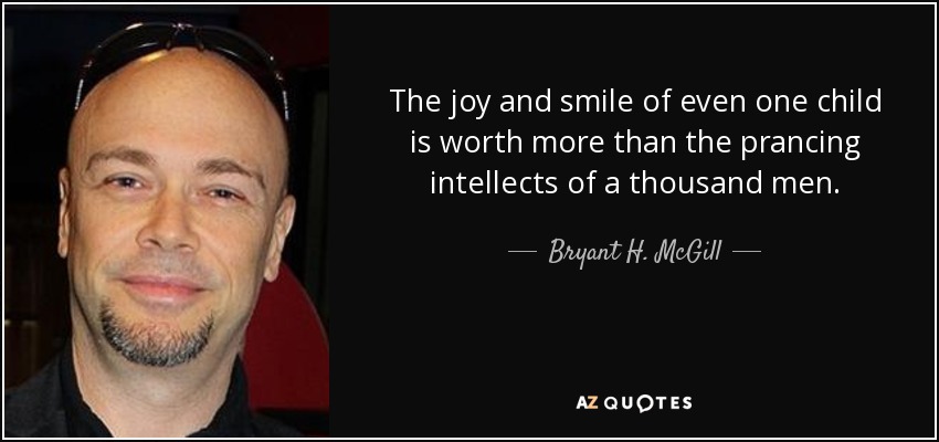 The joy and smile of even one child is worth more than the prancing intellects of a thousand men. - Bryant H. McGill