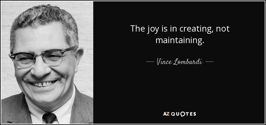 The joy is in creating, not maintaining. - Vince Lombardi