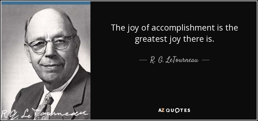 The joy of accomplishment is the greatest joy there is. - R. G. LeTourneau