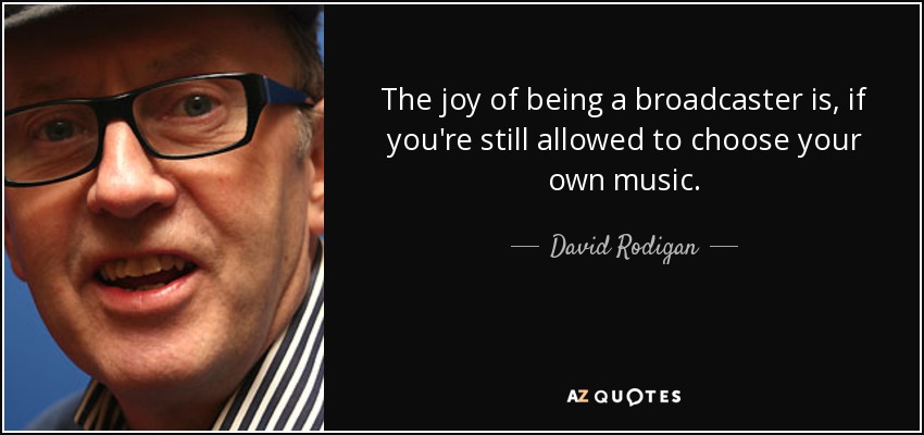 The joy of being a broadcaster is, if you're still allowed to choose your own music. - David Rodigan