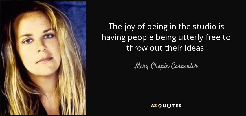 The joy of being in the studio is having people being utterly free to throw out their ideas. - Mary Chapin Carpenter