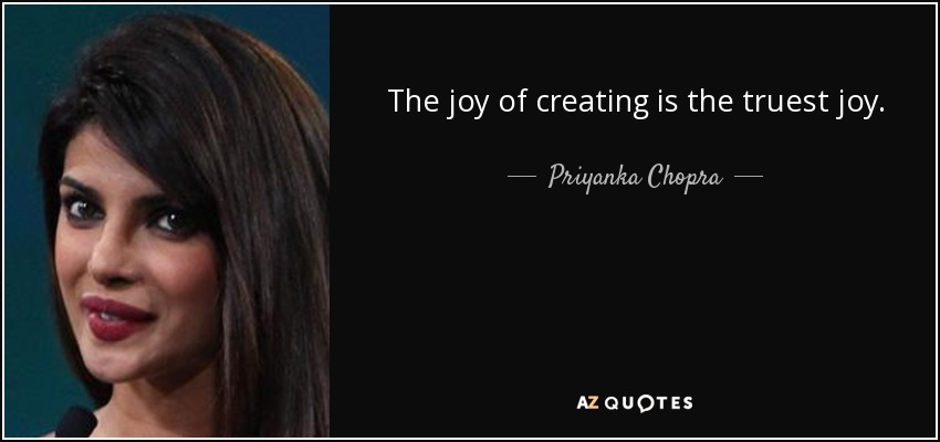 The joy of creating is the truest joy. - Priyanka Chopra