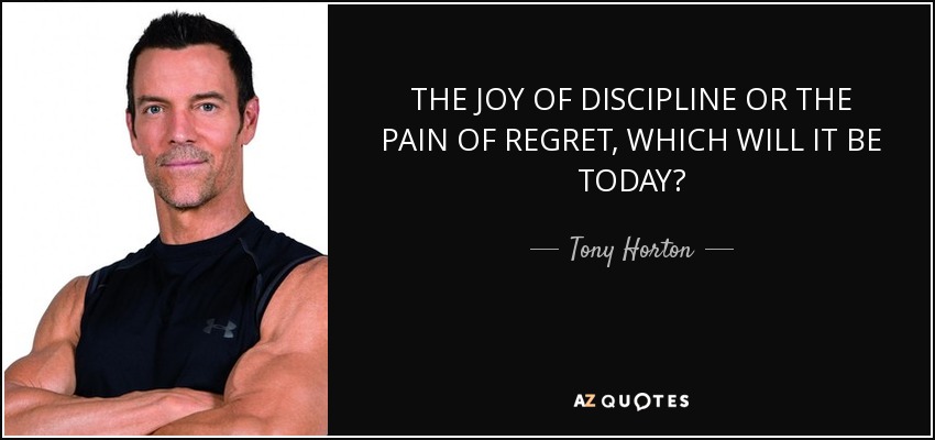 THE JOY OF DISCIPLINE OR THE PAIN OF REGRET, WHICH WILL IT BE TODAY? - Tony Horton