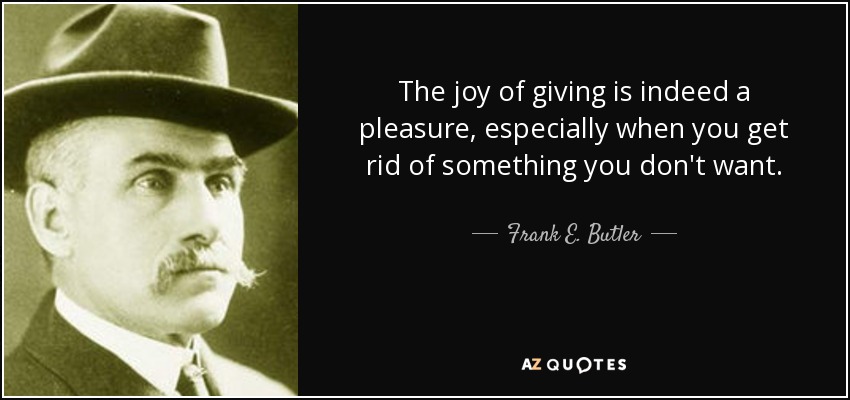 The joy of giving is indeed a pleasure, especially when you get rid of something you don't want. - Frank E. Butler