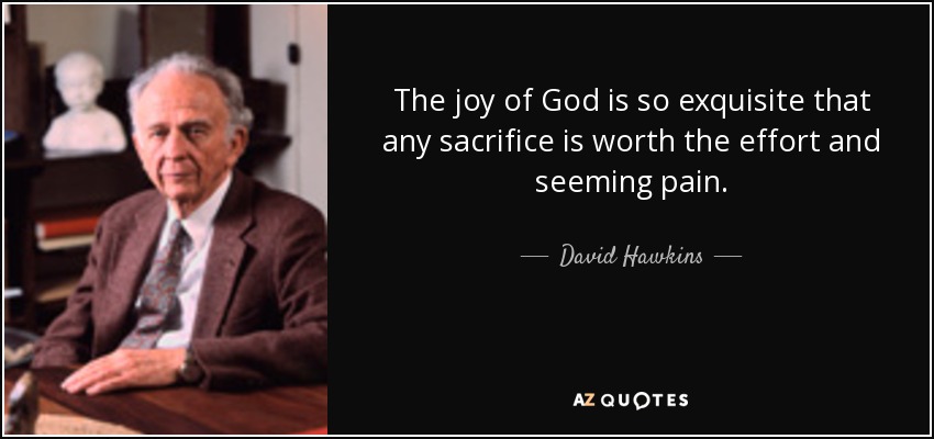 The joy of God is so exquisite that any sacrifice is worth the effort and seeming pain. - David Hawkins