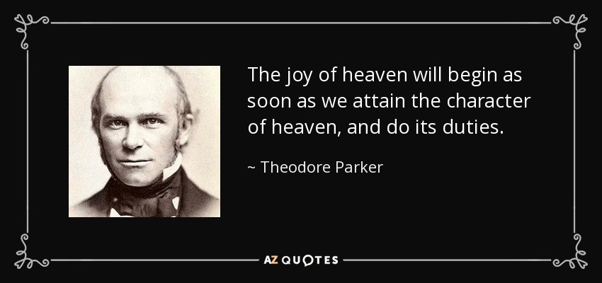 The joy of heaven will begin as soon as we attain the character of heaven, and do its duties. - Theodore Parker