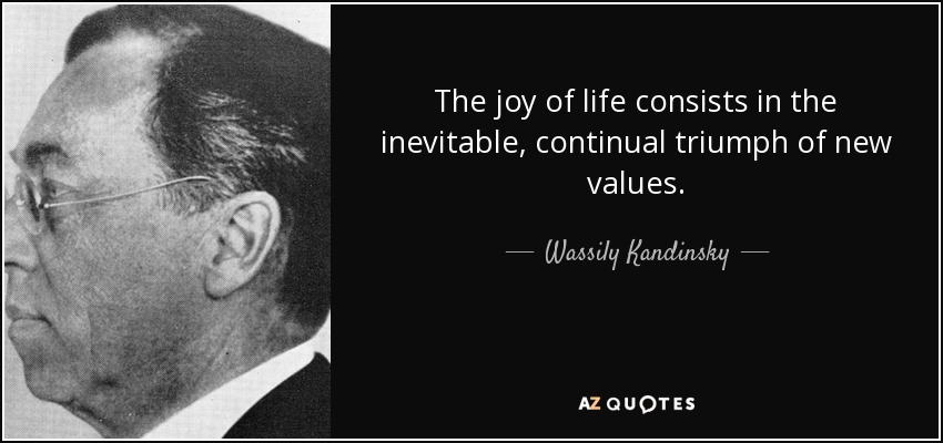 The joy of life consists in the inevitable, continual triumph of new values. - Wassily Kandinsky