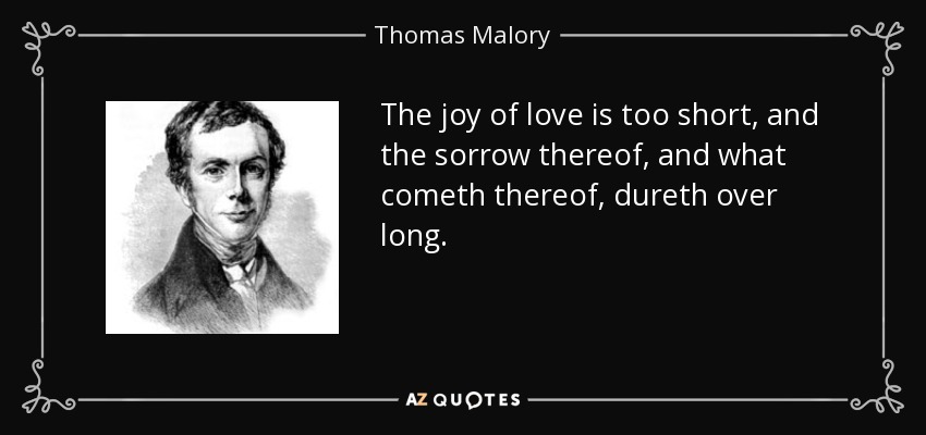 The joy of love is too short, and the sorrow thereof, and what cometh thereof, dureth over long. - Thomas Malory