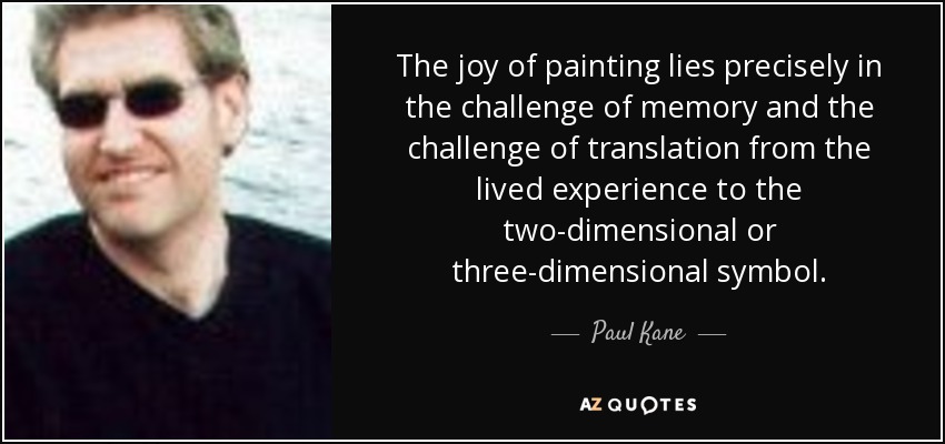 The joy of painting lies precisely in the challenge of memory and the challenge of translation from the lived experience to the two-dimensional or three-dimensional symbol. - Paul Kane
