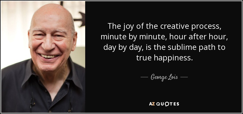 The joy of the creative process, minute by minute, hour after hour, day by day, is the sublime path to true happiness. - George Lois