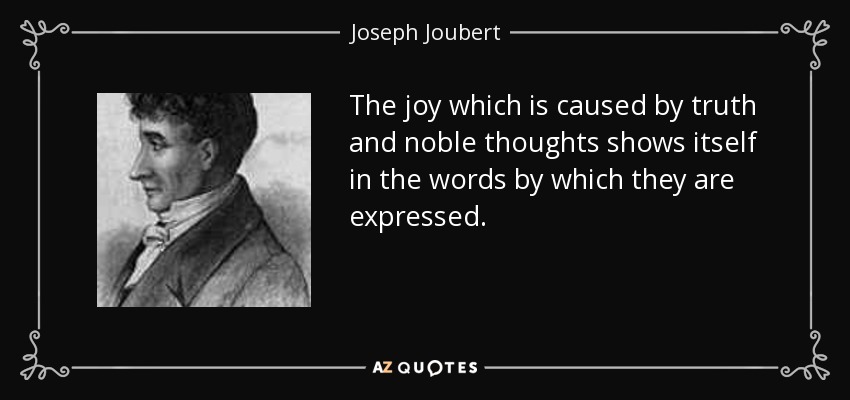 The joy which is caused by truth and noble thoughts shows itself in the words by which they are expressed. - Joseph Joubert