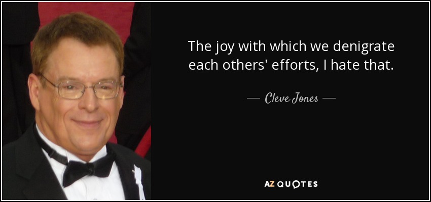 The joy with which we denigrate each others' efforts, I hate that. - Cleve Jones