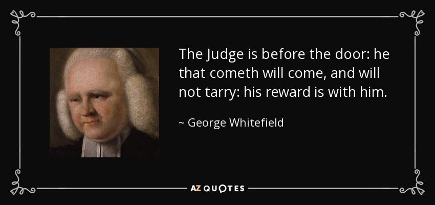 The Judge is before the door: he that cometh will come, and will not tarry: his reward is with him. - George Whitefield