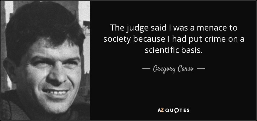 The judge said I was a menace to society because I had put crime on a scientific basis. - Gregory Corso